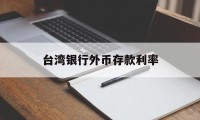 台湾银行外币存款利率(台湾银行新台币定存年利率)