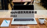 apple退款失败再申请2022(苹果退款失败两次后怎么不能继续申请了)