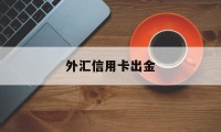 外汇信用卡出金(外汇信用卡出金怎么操作)