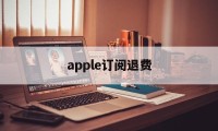 apple订阅退费(苹果订阅退费打哪个电话)