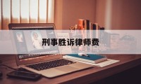 刑事胜诉律师费(刑事案件赢了律师费谁付)