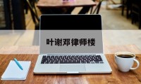 叶谢邓律师楼(香港叶谢邓律师官网)