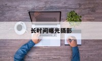 长时间曝光摄影(长时间曝光摄影的初学者如何设置相机)