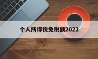 个人所得税免税额2022(个人所得税免税额度是一年6万免税吗?)